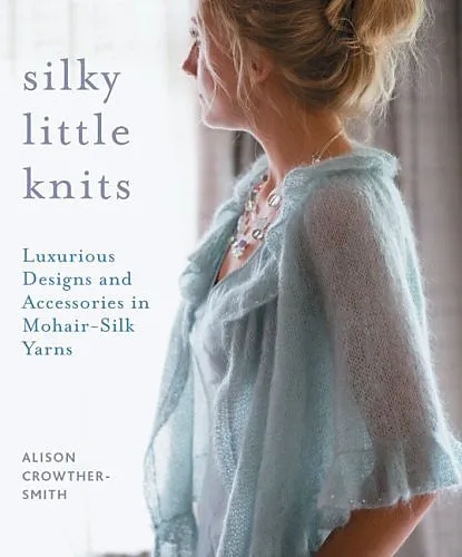 Silky little knits: luxurious designs and accessories in mohair-silk yarns